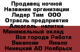 Продавец ночной › Название организации ­ Лидер Тим, ООО › Отрасль предприятия ­ Алкоголь, напитки › Минимальный оклад ­ 28 800 - Все города Работа » Вакансии   . Ямало-Ненецкий АО,Ноябрьск г.